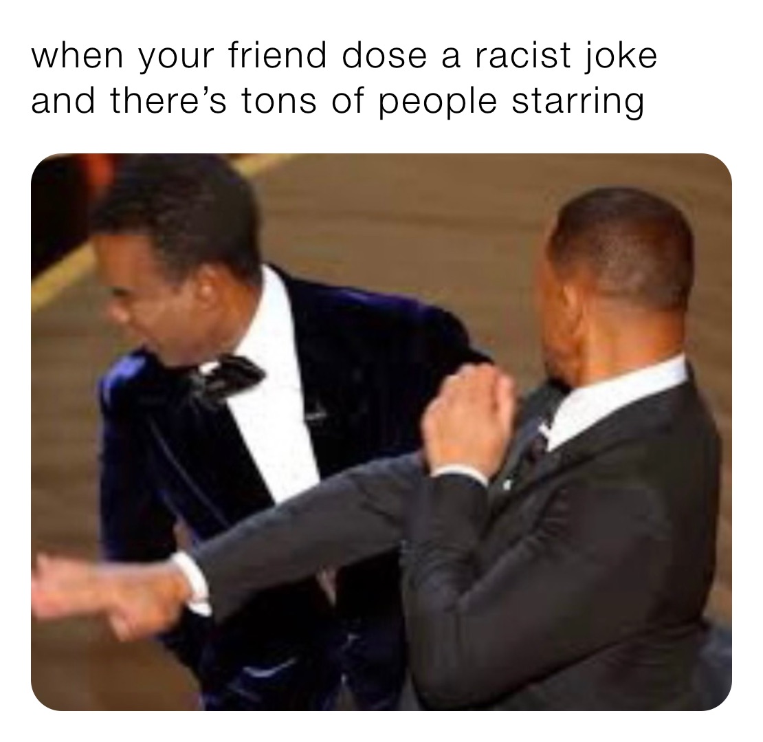 when your friend dose a racist joke and there’s tons of people starring