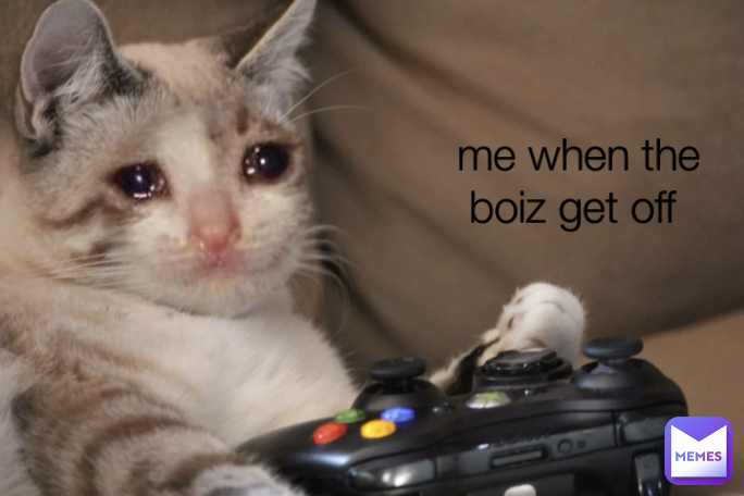 me when the boiz get off 

