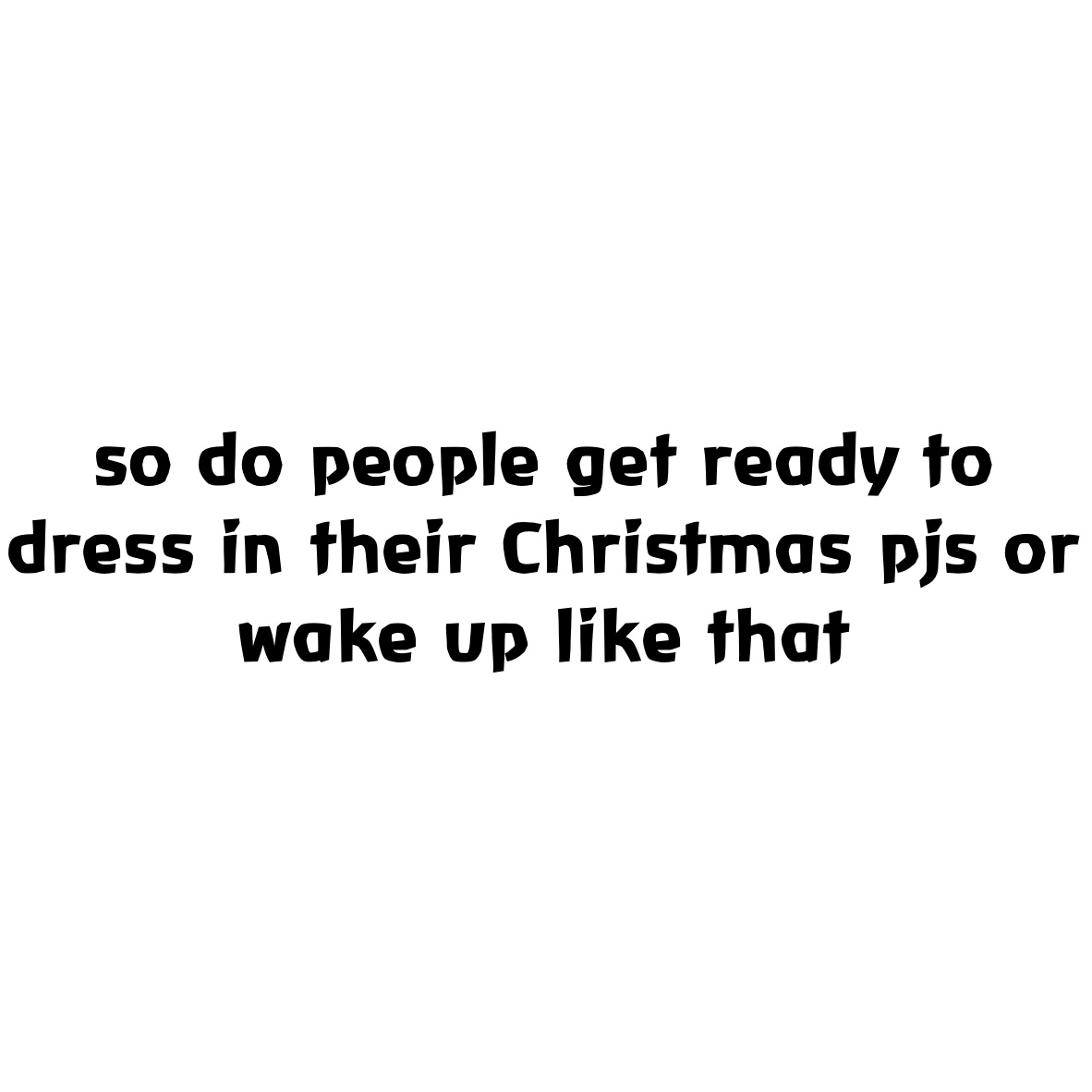 so do people get ready to dress in their Christmas pjs or wake up like that