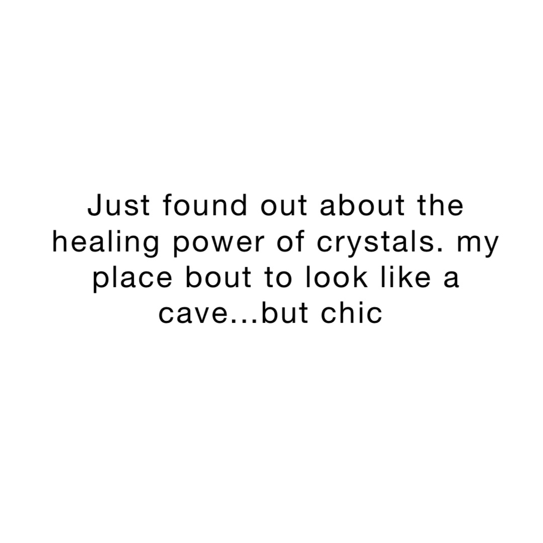 Just found out about the healing power of crystals. My place bout to look like a cave...but chic