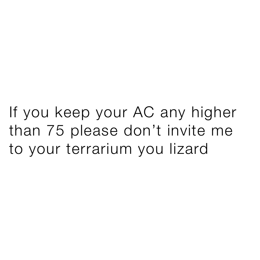 If you keep your AC any higher than 75 please don’t invite me to your terrarium you lizard