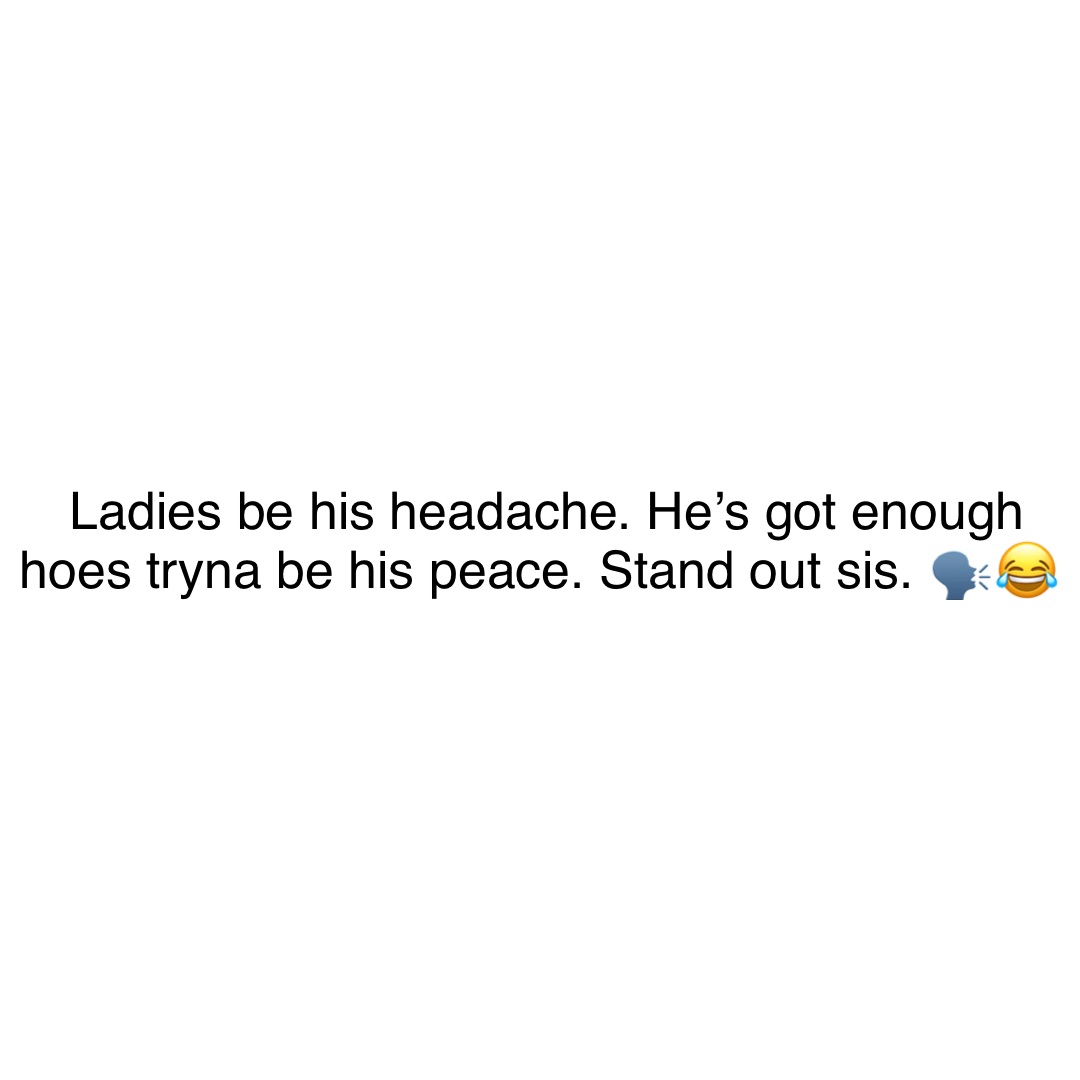 Ladies be his headache. He’s got enough hoes tryna be his peace. Stand out sis. 🗣😂