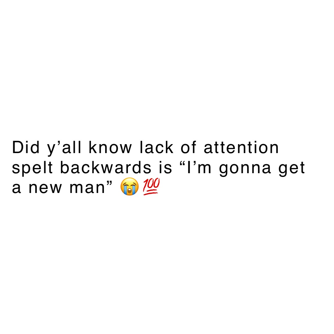 Did y’all know lack of attention spelt backwards is “I’m gonna get a new man” 😭💯
