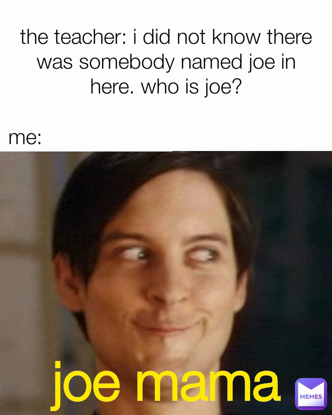 me: the teacher: i did not know there was somebody named joe in here. who is joe? joe mama