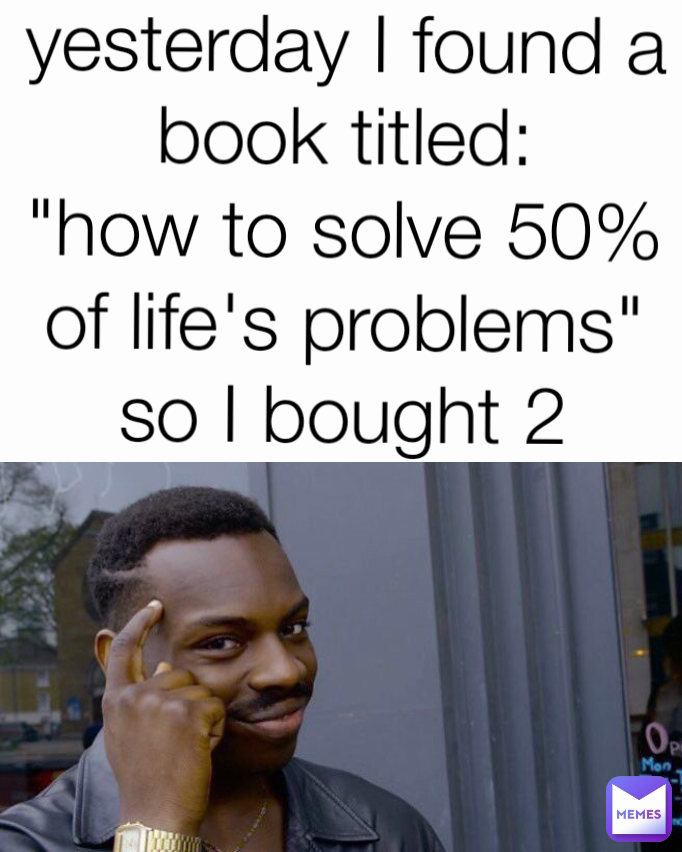 yesterday I found a book titled:
"how to solve 50% of life's problems"
so I bought 2