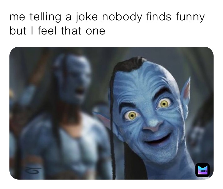 me telling a joke nobody finds funny but I feel that one 