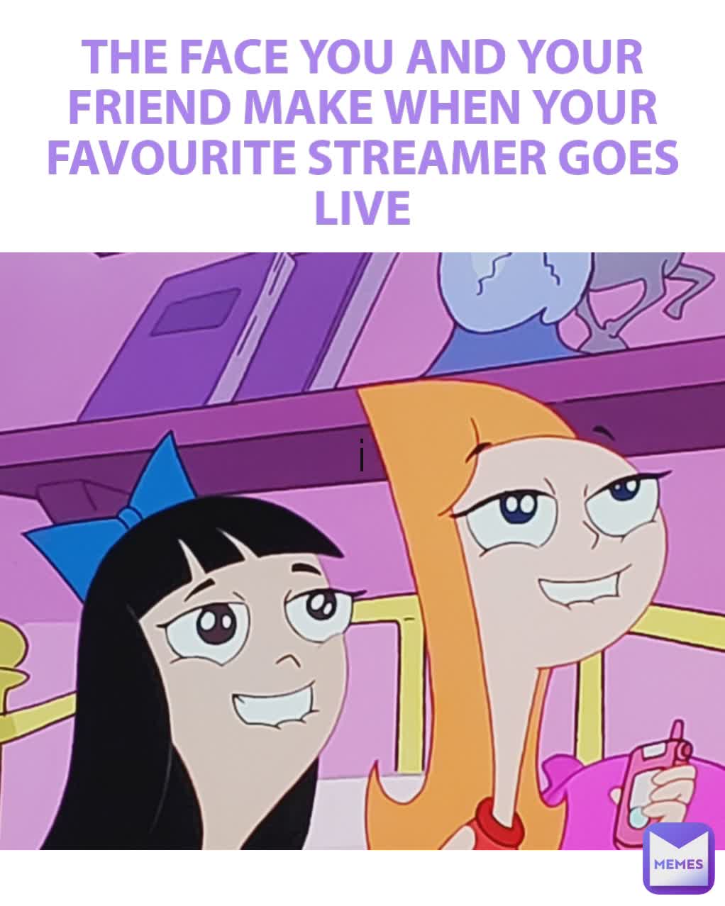 THE FACE YOU AND YOUR FRIEND MAKE WHEN YOUR FAVOURITE STREAMER GOES LIVE
 i