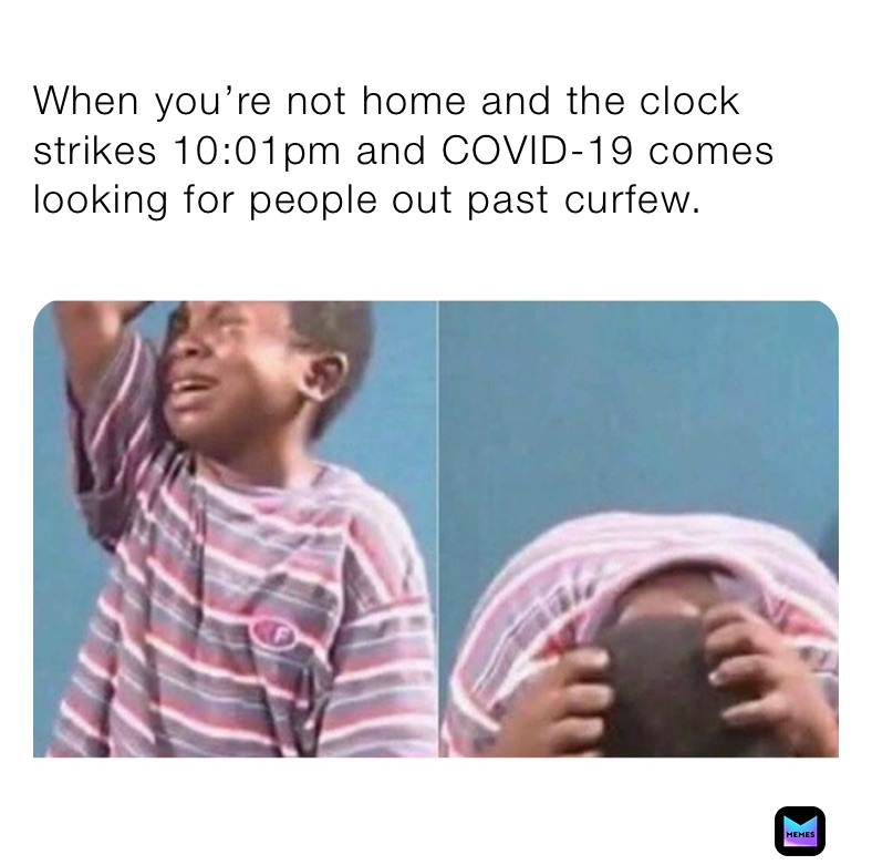 When you’re not home and the clock strikes 10:01pm and COVID-19 comes looking for people out past curfew. 