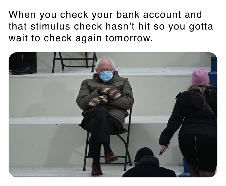 When you check your bank account and that stimulus check hasn’t hit so you gotta wait to check again tomorrow. 