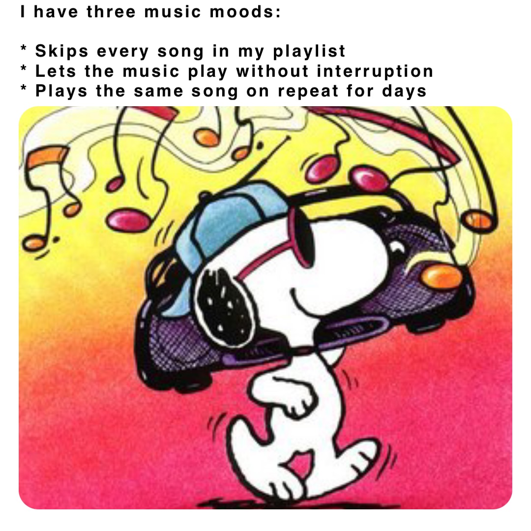 I have three music moods:

* Skips every song in my playlist
* Lets the music play without interruption 
* Plays the same song on repeat for days