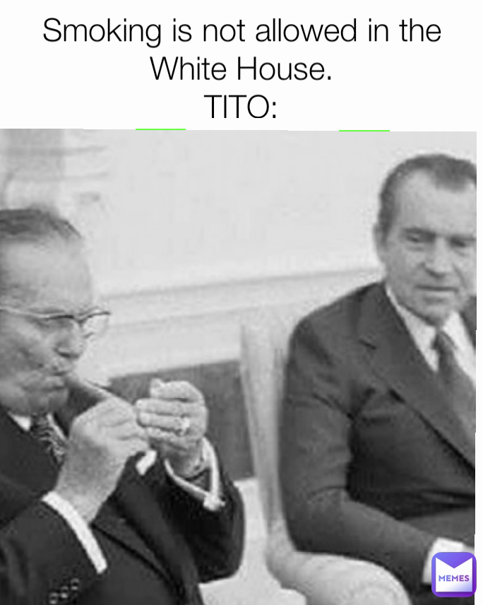 Smoking is not allowed in the White House.
TITO:
