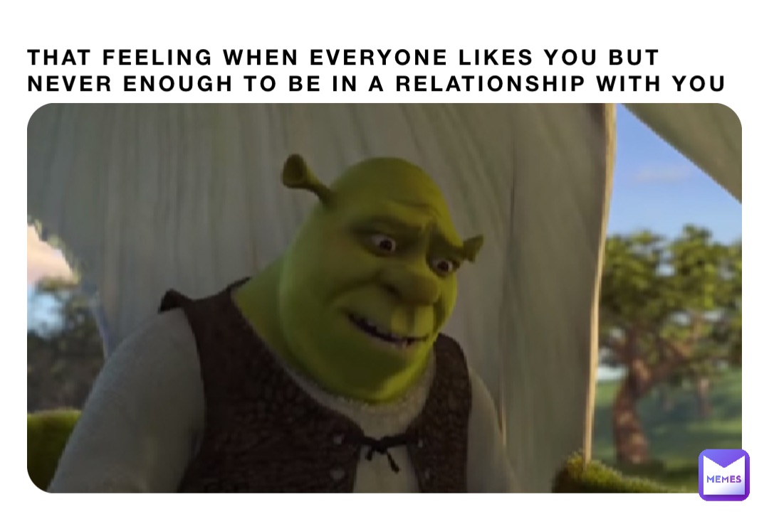 That feeling when everyone likes you but never enough to be in a relationship with you