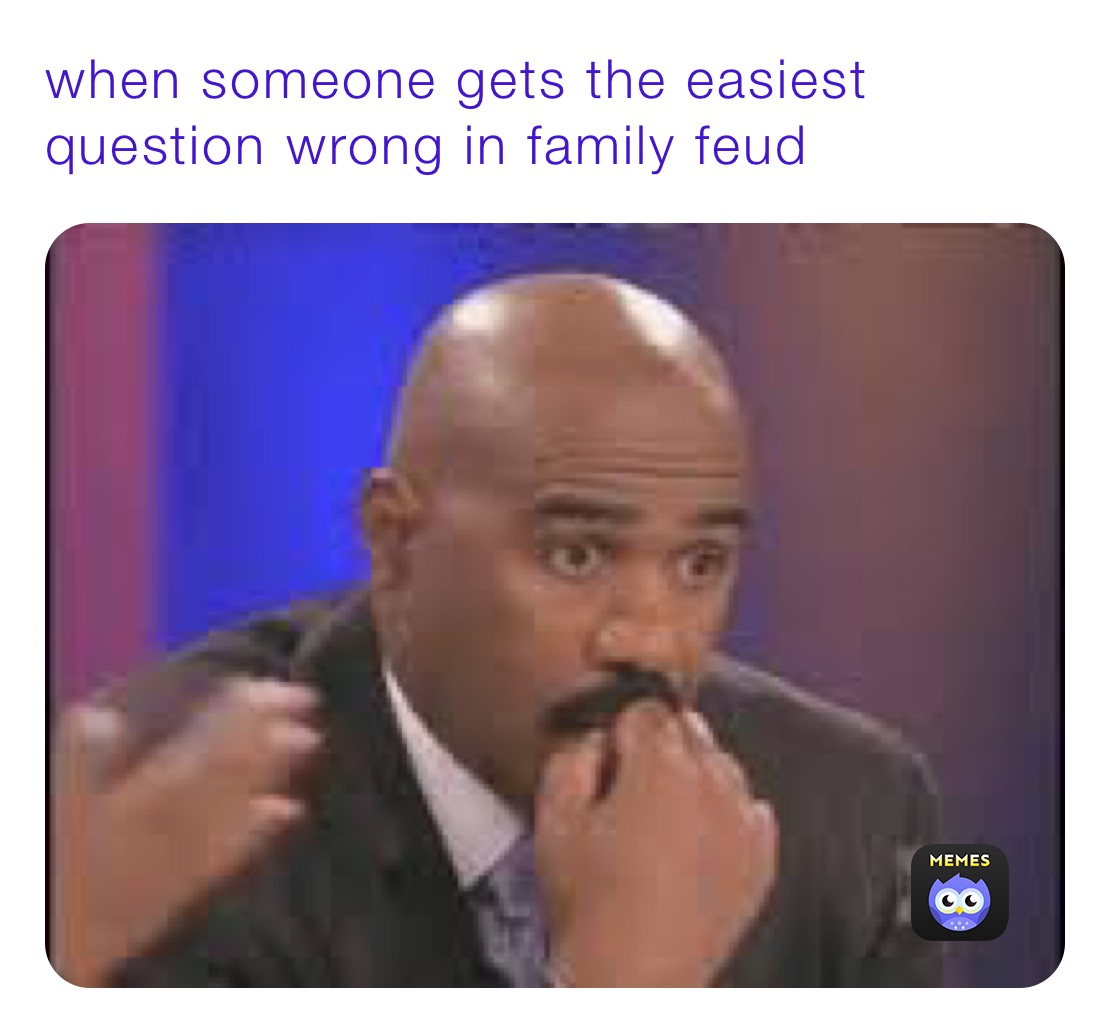 when someone gets the easiest question wrong in family feud