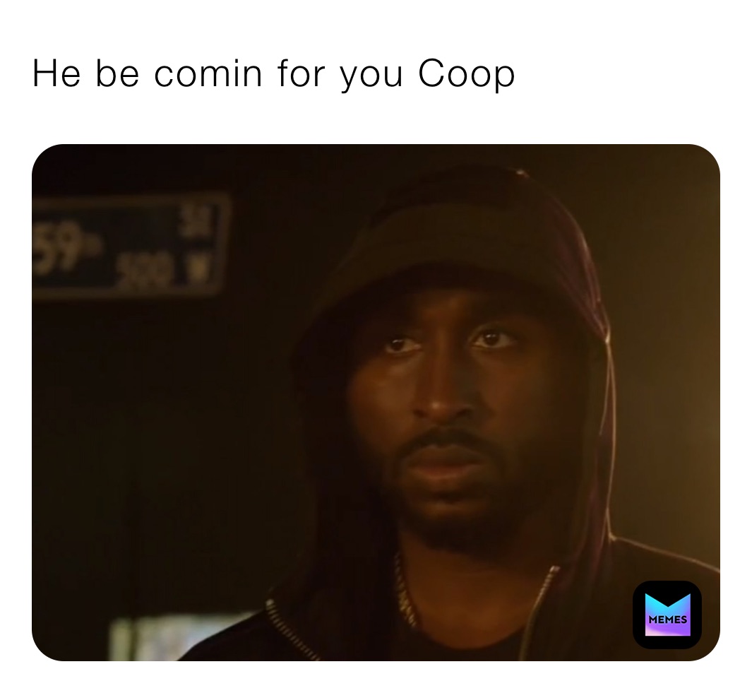 He be comin for you Coop