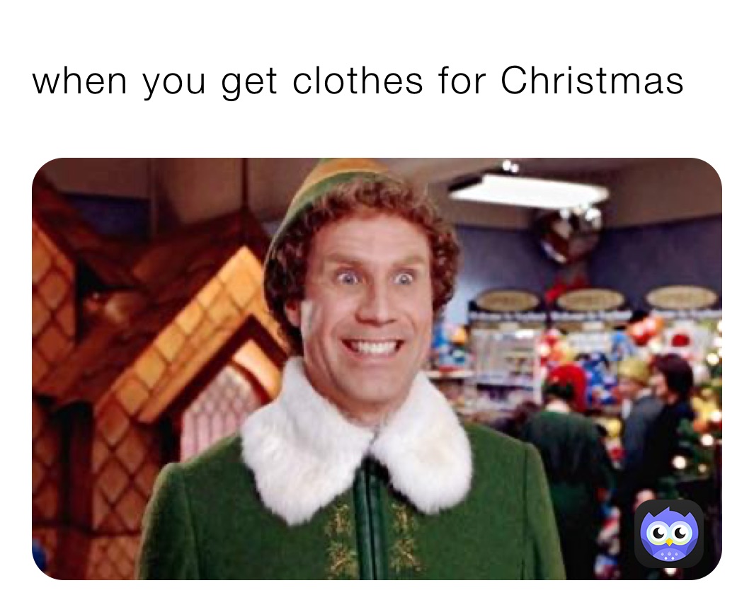 when you get clothes for Christmas 