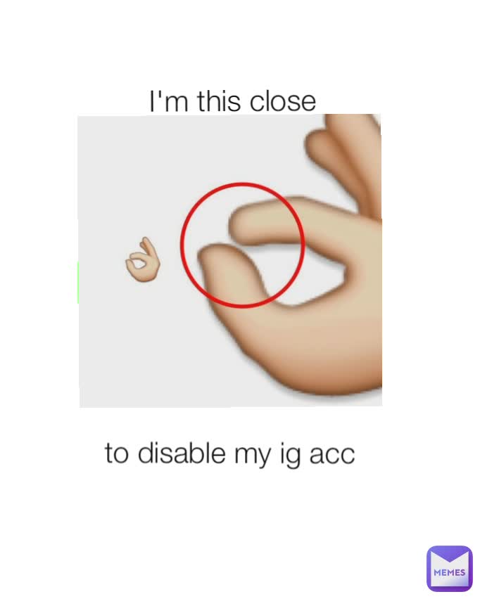 I'm this close to disable my ig acc I'm this close