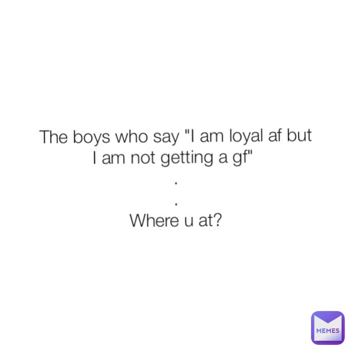 The boys who say "I am loyal af but I am not getting a gf" 
.
.
Where u at?