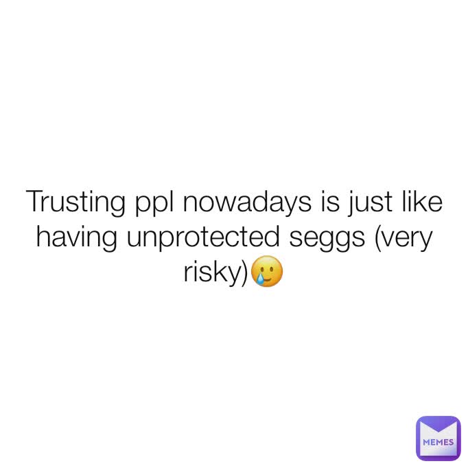 Trusting ppl nowadays is just like having unprotected seggs (very risky)🥲