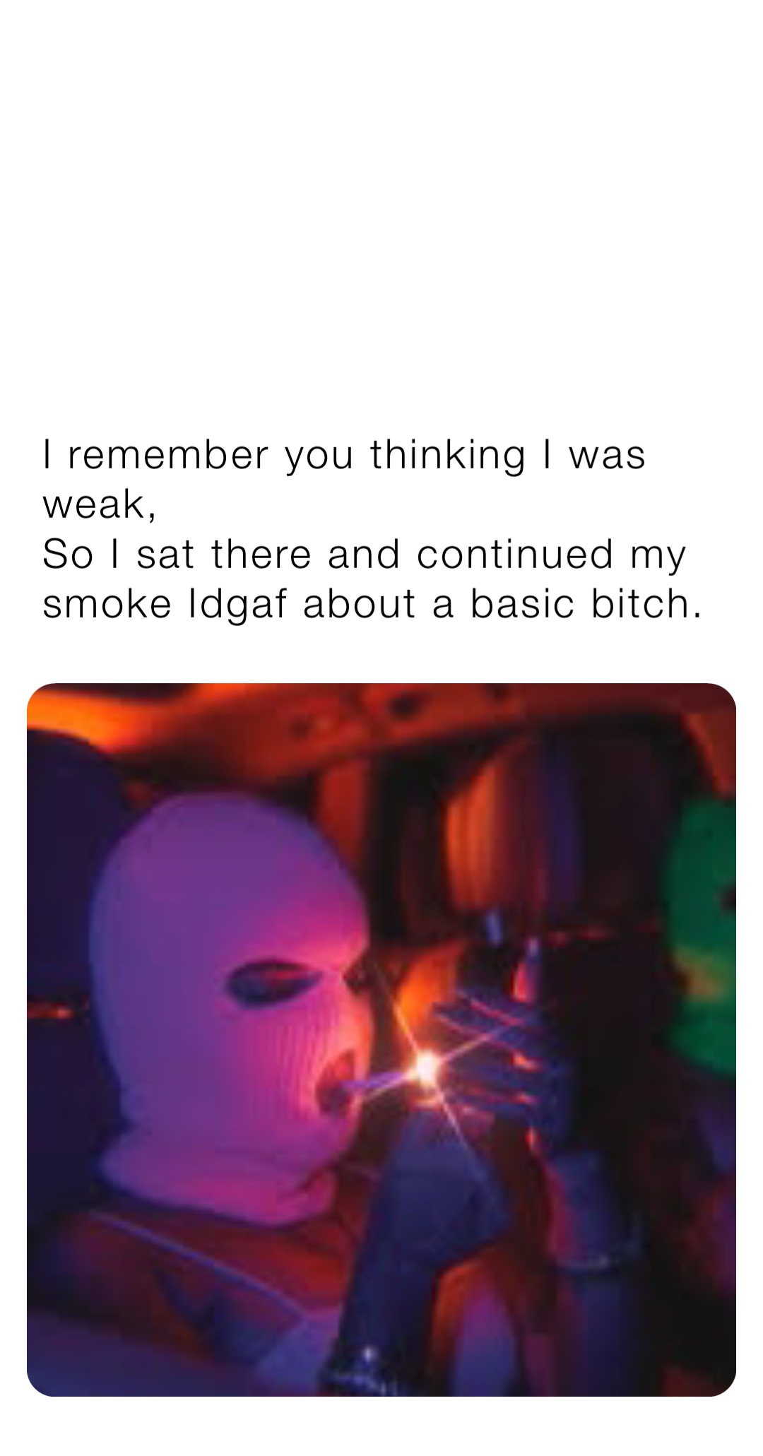 I remember you thinking I was weak, 
So I sat there and continued my smoke Idgaf about a basic bitch.