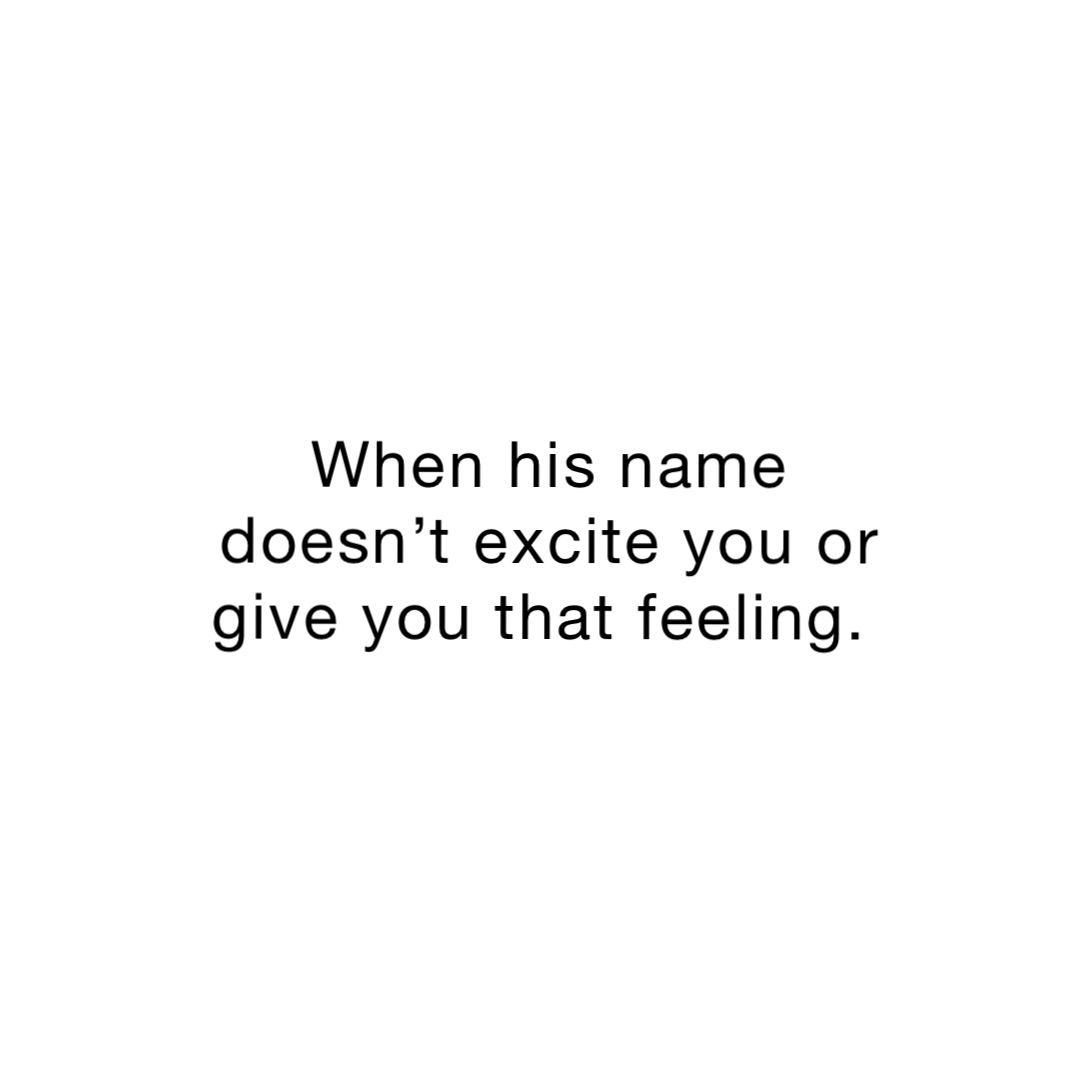 When his name doesn’t excite you or give you that feeling.