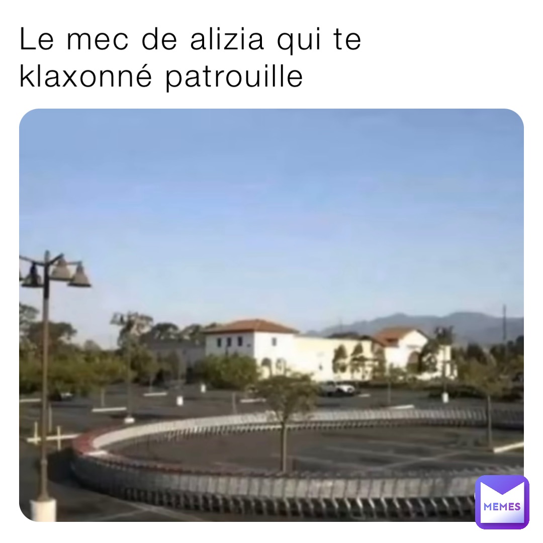 Le mec de alizia qui te klaxonné patrouille