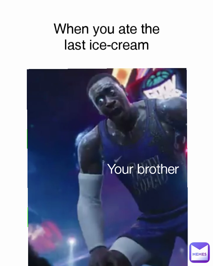 When you ate the last ice-cream Your brother