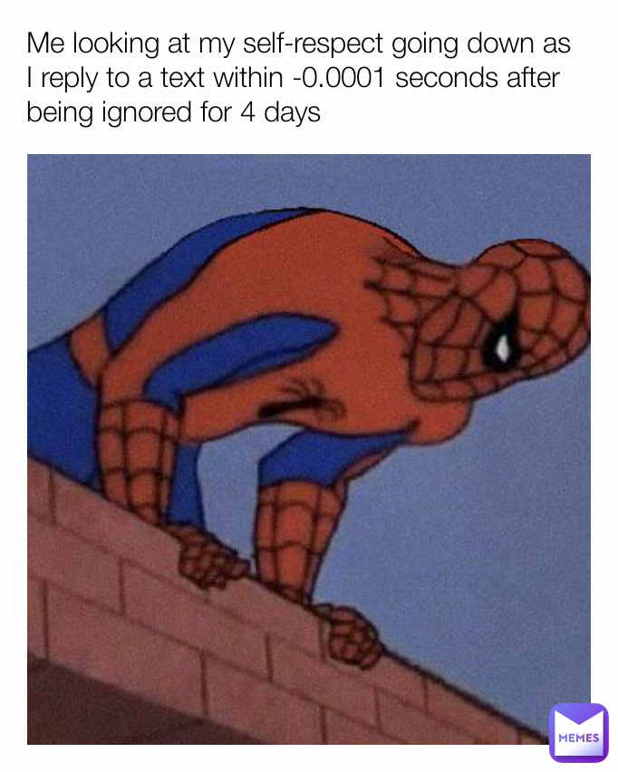 Me looking at my self-respect going down as I reply to a text within -0.0001 seconds after being ignored for 4 days