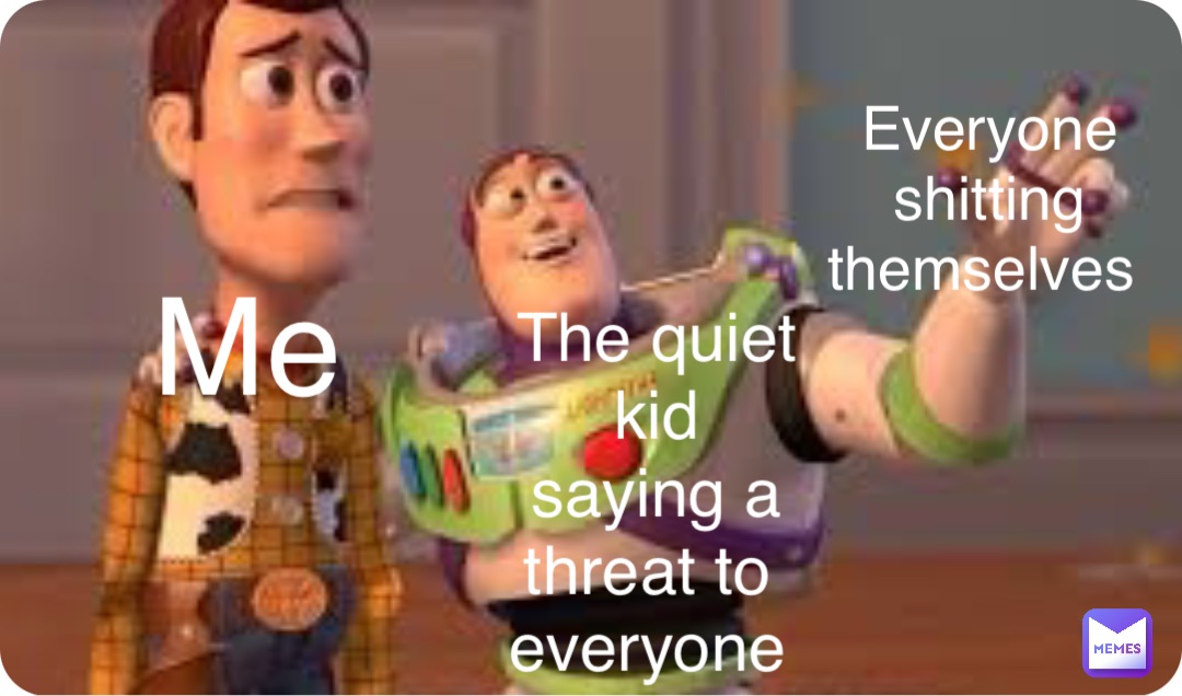 Double tap to edit Me The quiet kid 
saying a threat to
everyone Everyone 
shitting themselves
