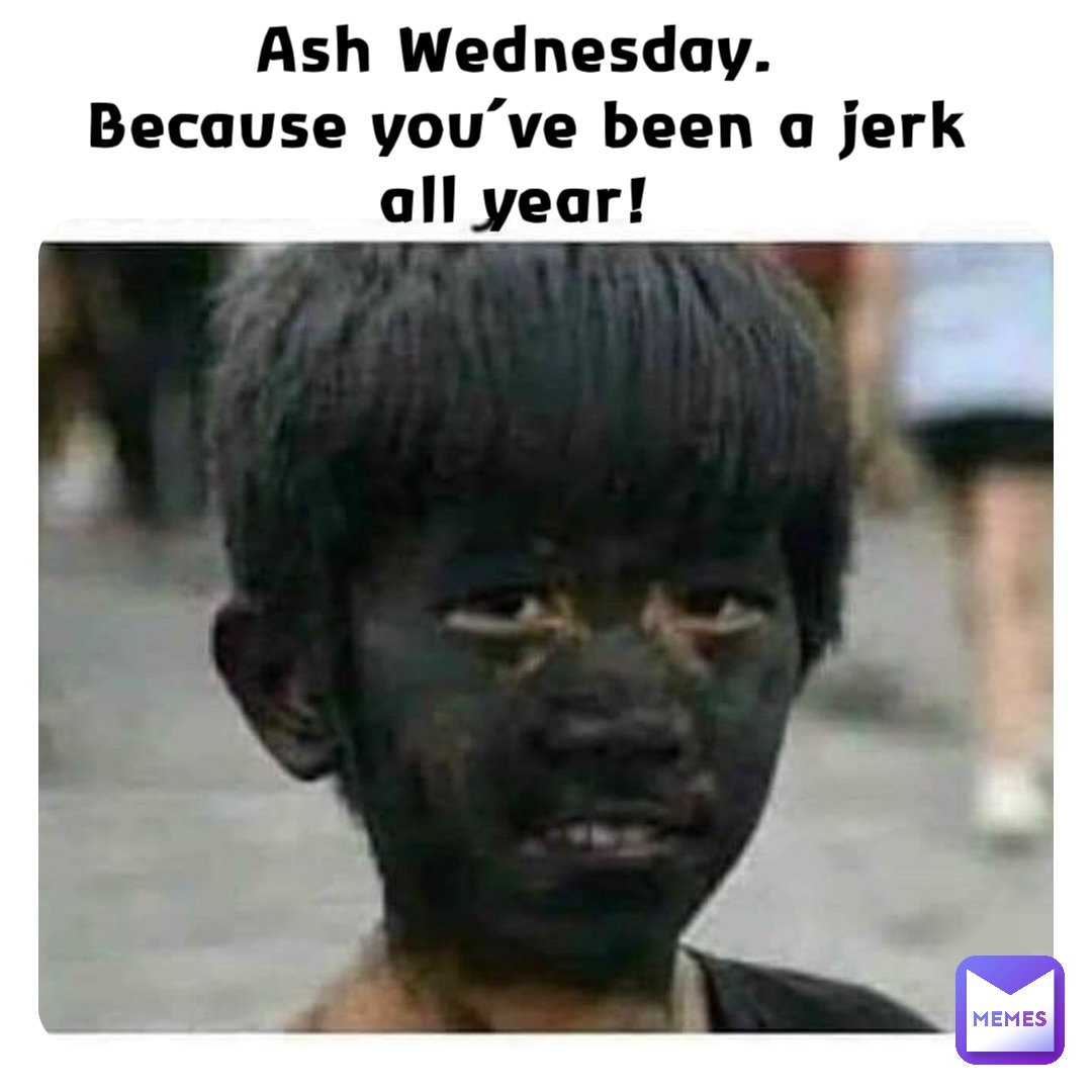 Ash Wednesday.
Because you’ve been a jerk all year!