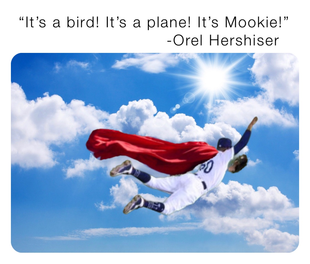 “It’s a bird! It’s a plane! It’s Mookie!” 
                            -Orel Hershiser