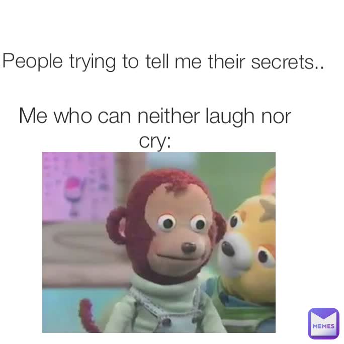 Me who can neither laugh nor cry: People trying to tell me their secrets..