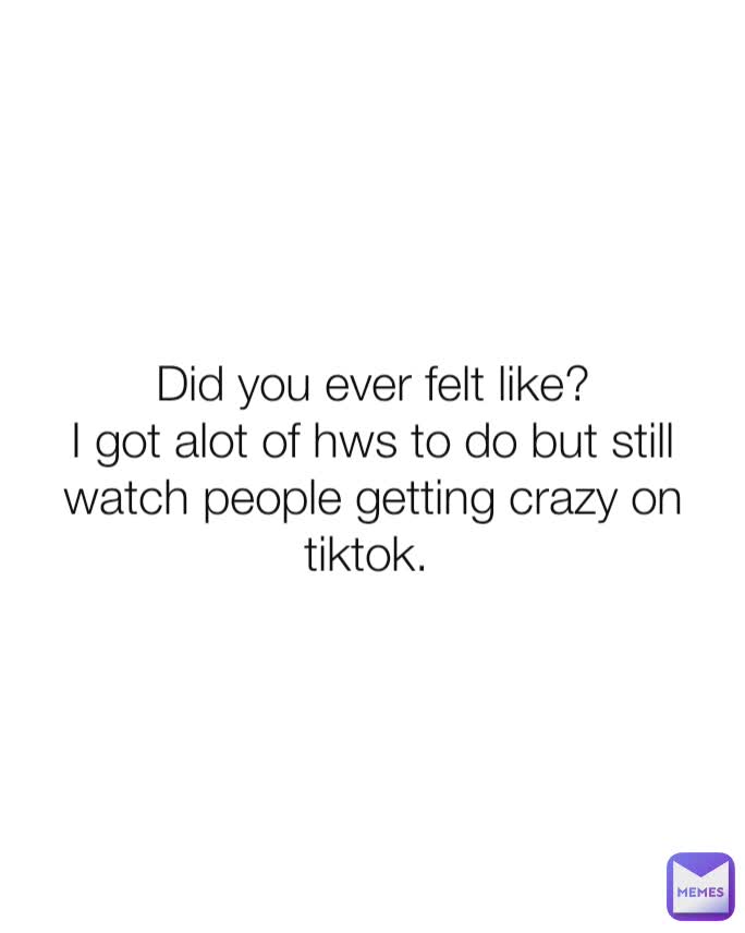 Did you ever felt like?
I got alot of hws to do but still watch people getting crazy on  tiktok. 