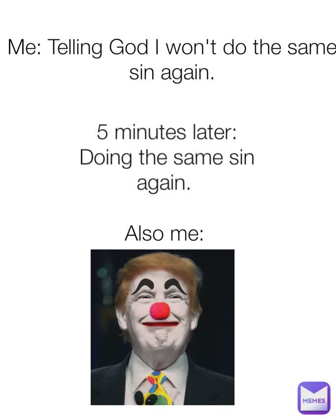 5 minutes later: Doing the same sin again.  Also me:  Me: Telling God I won't do the same sin again.