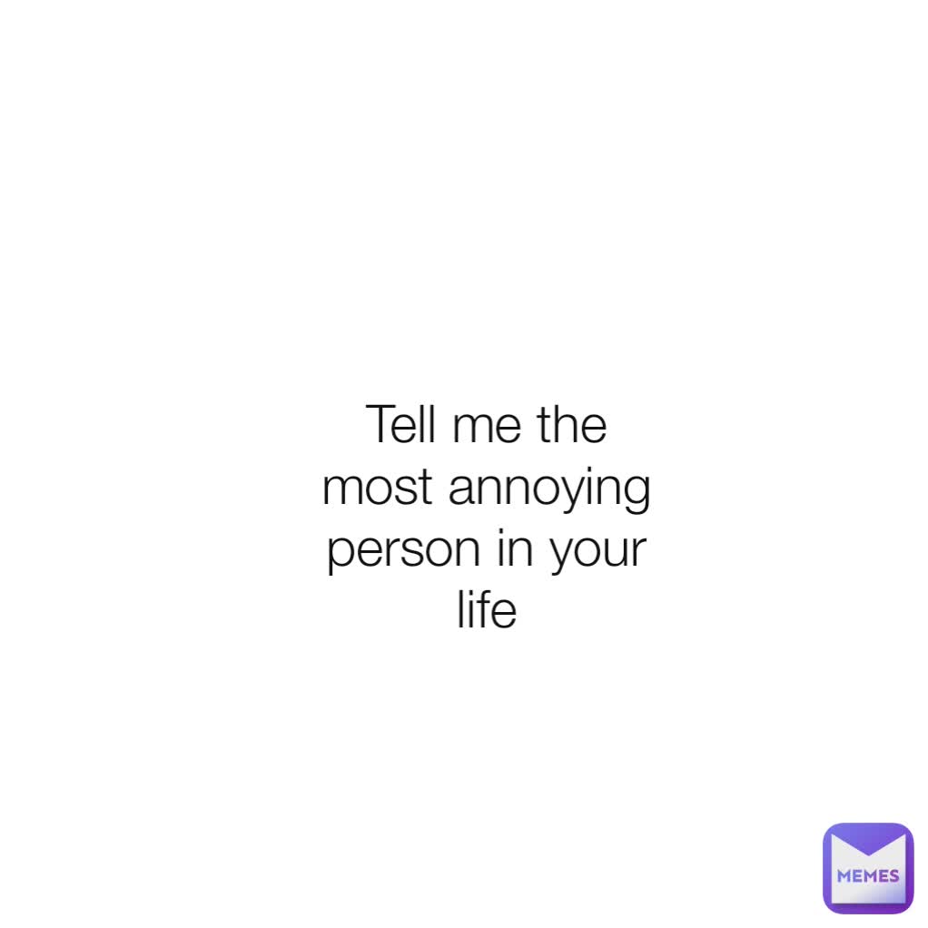 Tell me the most annoying person in your life