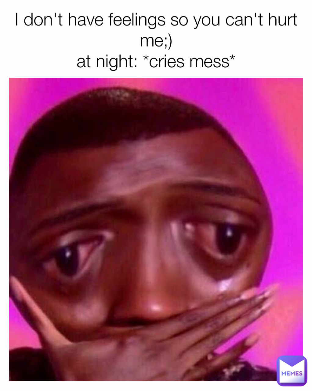 I don't have feelings so you can't hurt me;)
at night: *cries mess*
