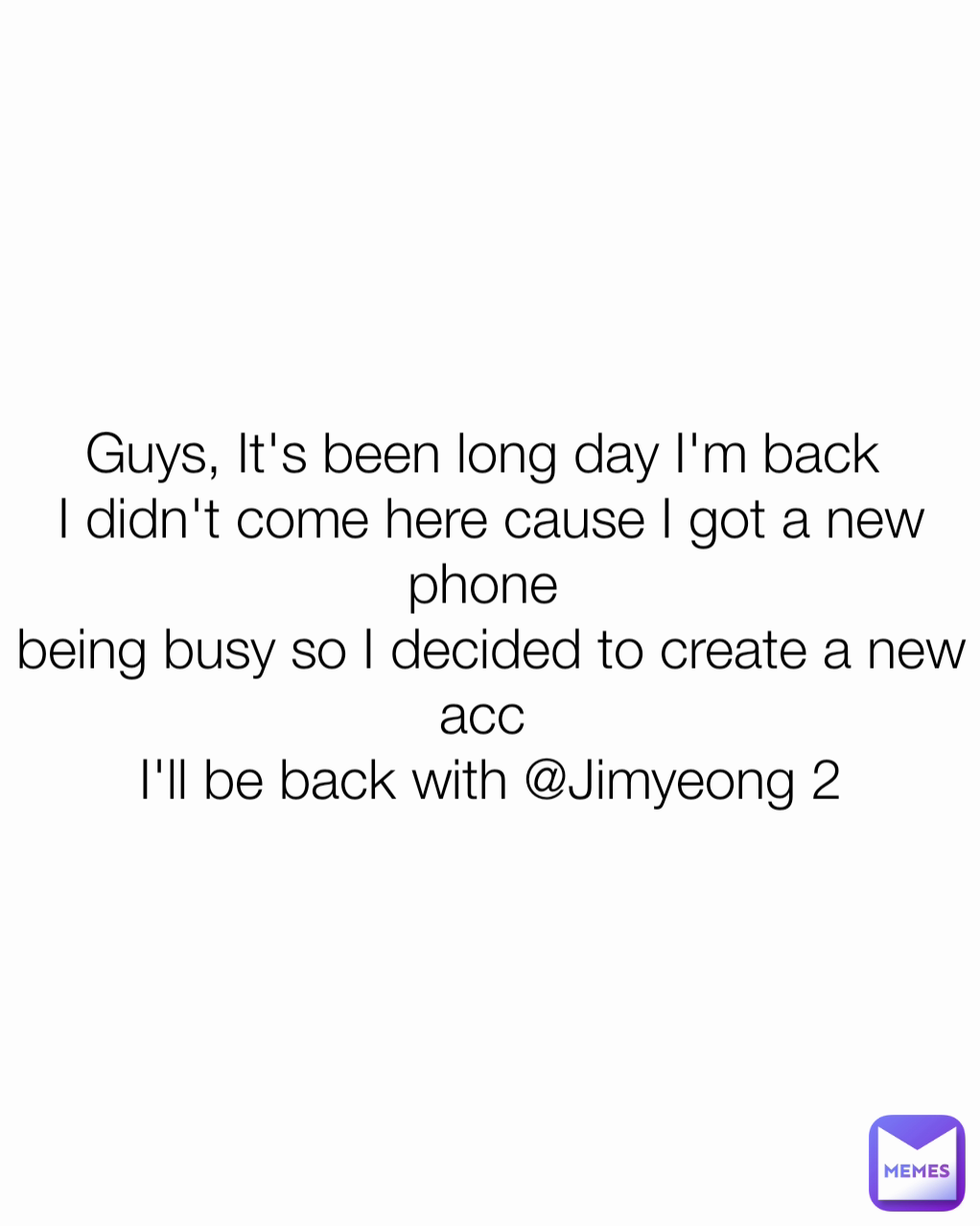 Guys, It's been long day I'm back 
I didn't come here cause I got a new phone 
being busy so I decided to create a new acc 
I'll be back with @Jimyeong 2