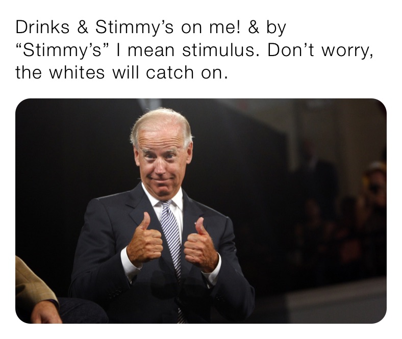 Drinks & Stimmy’s on me! & by “Stimmy’s” I mean stimulus. Don’t worry, the whites will catch on.