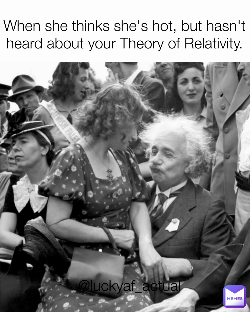 When she thinks she's hot, but hasn't heard about your Theory of Relativity. @luckyaf_actual