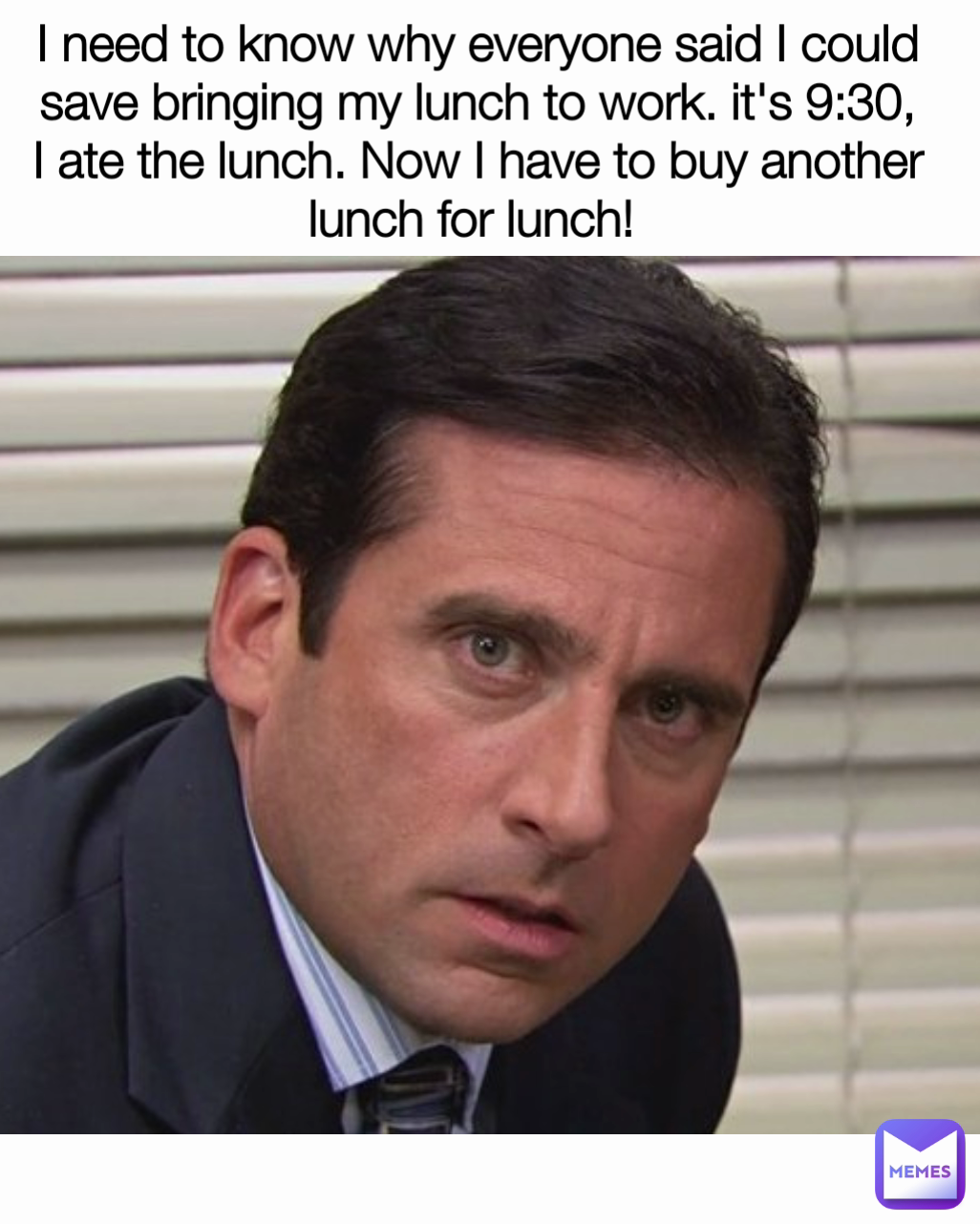 I need to know why everyone said I could save bringing my lunch to work. it's 9:30, I ate the lunch. Now I have to buy another lunch for lunch! 