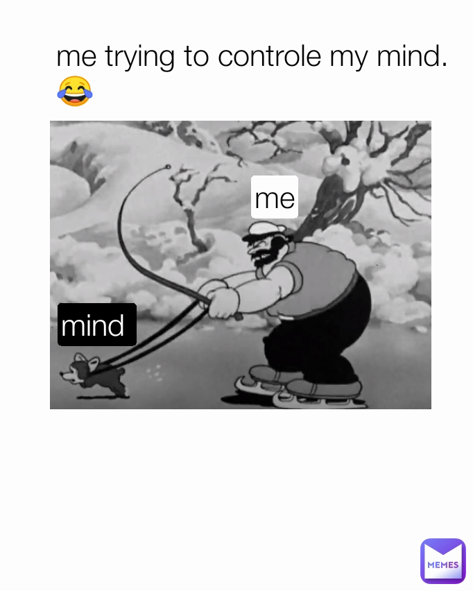 me trying to controle my mind. 😂 me mind 