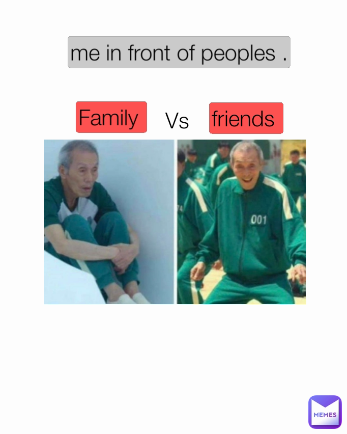 Vs  me in front of peoples . friends  Family 