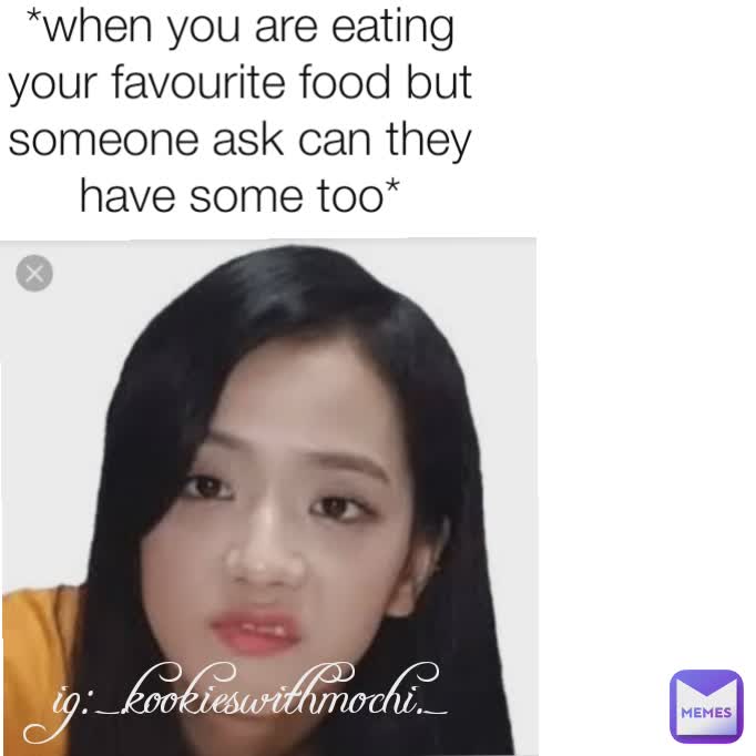 *when you are eating your favourite food but someone ask can they have some too* ig:_.kookieswithmochi._ ig:_.kookieswithmochi._