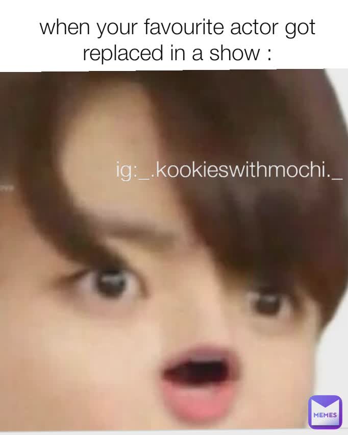 Type Text when your favourite actor got replaced in a show : ig:_.kookieswithmochi._