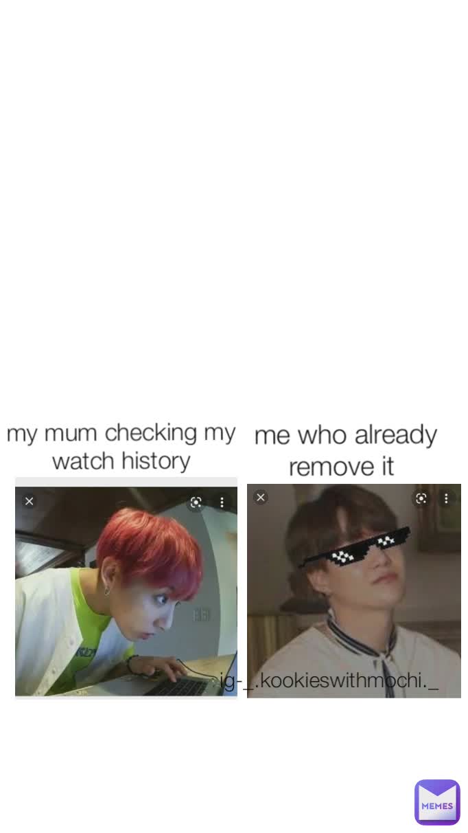 my mum checking my watch history me who already remove it  ig-_.kookieswithmochi._