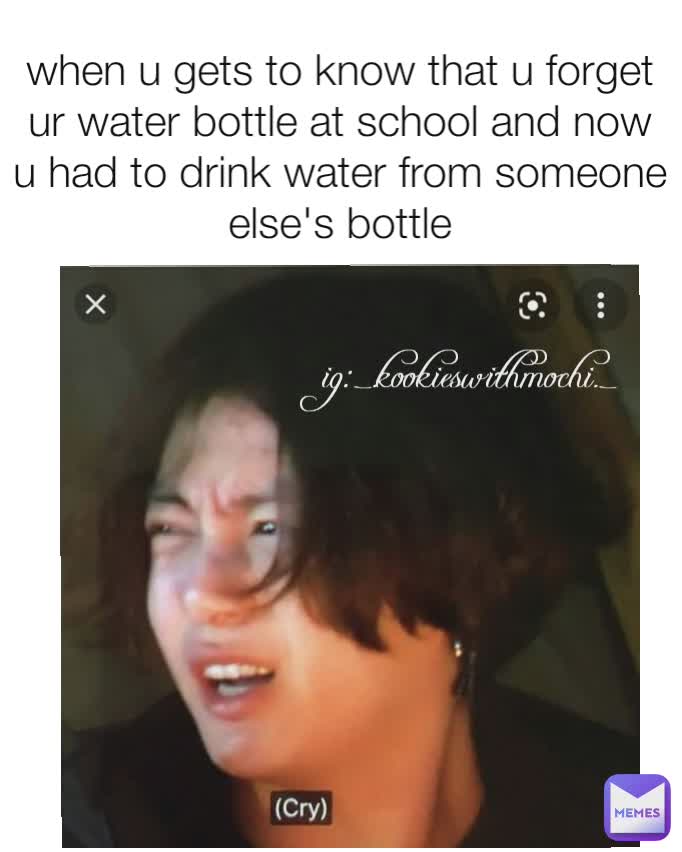 when u gets to know that u forget ur water bottle at school and now u had to drink water from someone else's bottle ig:_.kookieswithmochi._