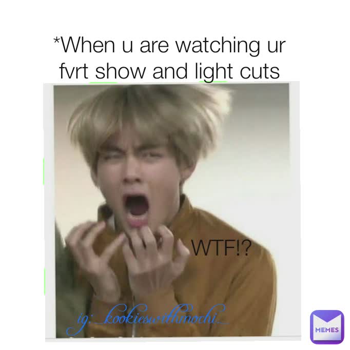 WTF!? *When u are watching ur fvrt show and light cuts WTF!? ig:_.kookieswithmochi._