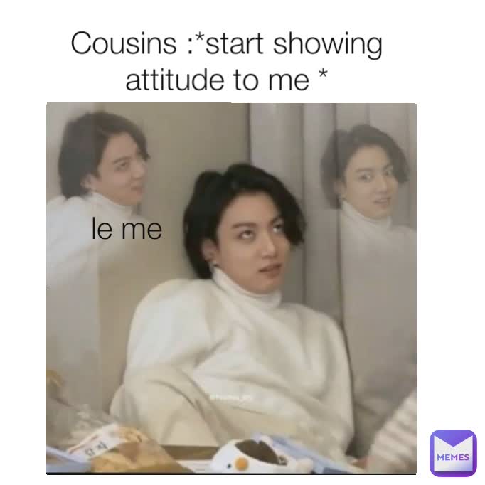 Cousins :*start showing attitude to me * le me : le me  ig:_.kookieswithmochi._ le me