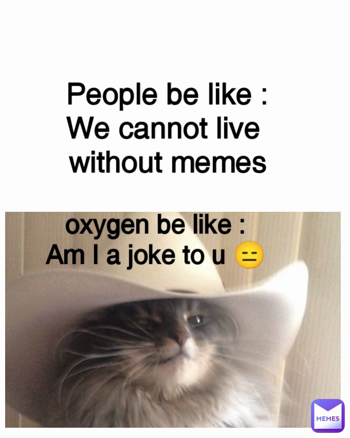 People be like :
We cannot live 
without memes oxygen be like :
Am I a joke to u 😑