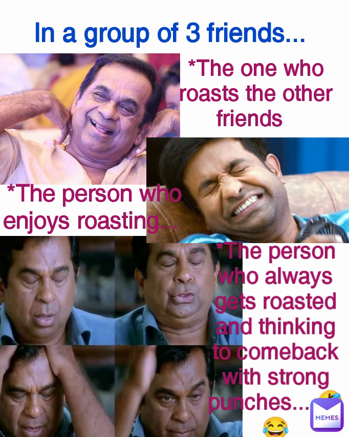*The one who roasts the other friends   *The person who enjoys roasting...  *The person who always gets roasted and thinking to comeback with strong punches... 🤣😂 In a group of 3 friends...