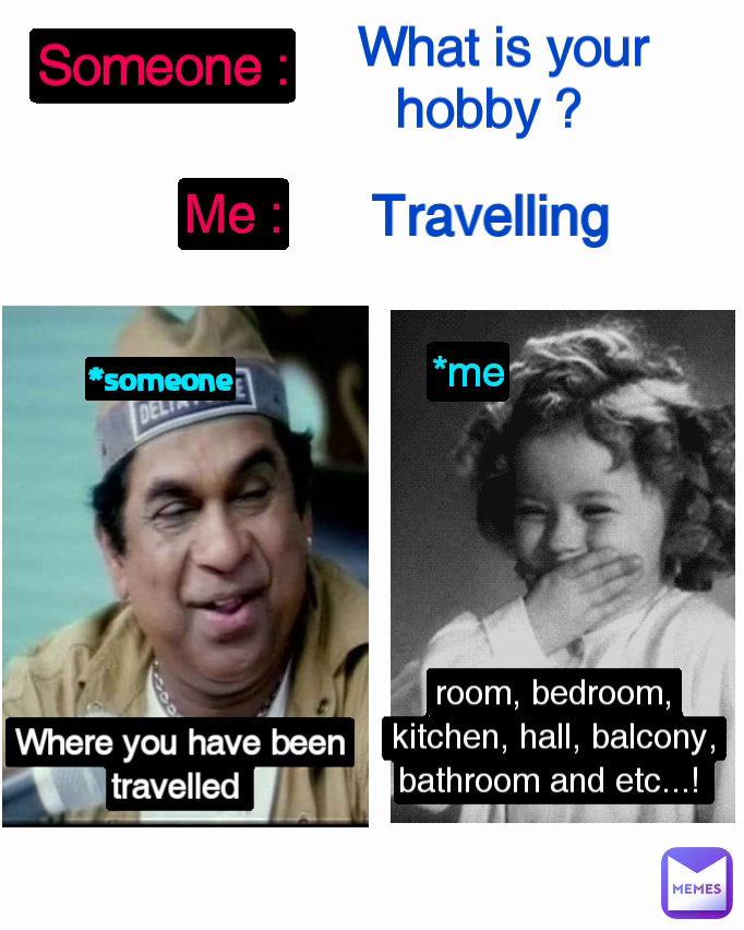 room, bedroom, kitchen, hall, balcony, bathroom and etc...!  Where you have been travelled  *me Someone : Travelling  What is your hobby ?  Me : *someone